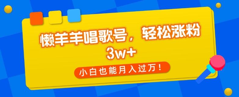懒羊羊唱歌号，轻松涨粉3w+，小白也能轻松月入过万！-泡泡网赚
