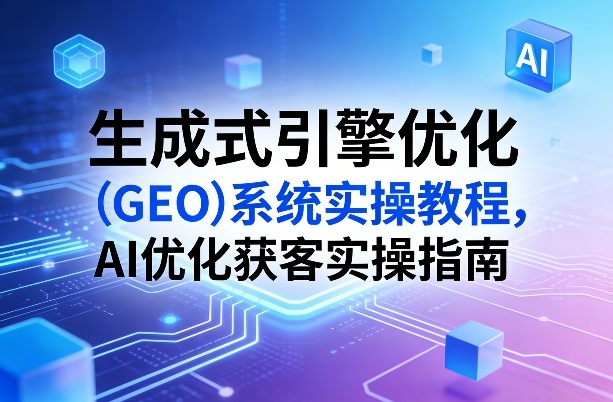 生成式引擎优化(GEO)系统实操教程，AI优化获客实操指南-泡泡网赚