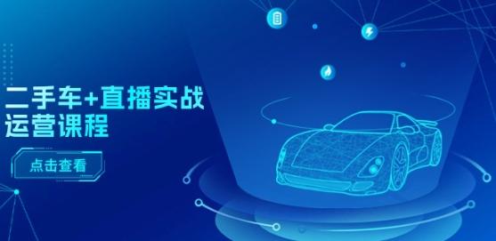 二手车+直播实战运营课程：直播推荐/短视频推荐/千川投放/直播全流程-泡泡网赚
