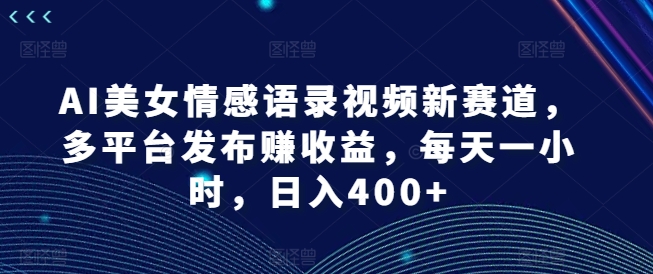 AI美女情感语录视频新赛道，多平台发布赚收益，每天一小时，日入400+【揭秘】-泡泡网赚