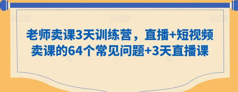 老师卖课3天训练营，直播+短视频卖课的64个常见问题+3天直播课-泡泡网赚