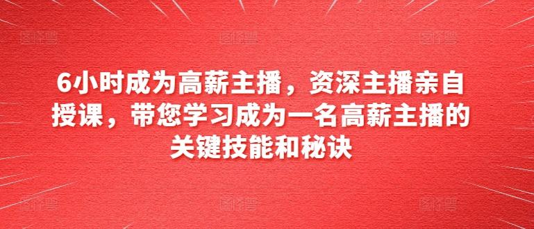 6小时成为高薪主播，资深主播亲自授课，带您学习成为一名高薪主播的关键技能和秘诀-泡泡网赚