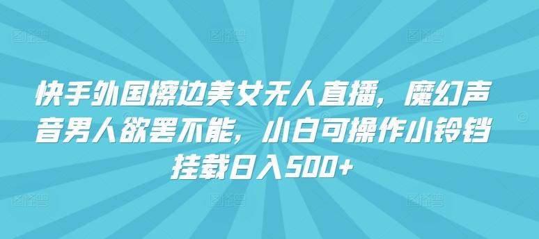 快手外国擦边美女无人直播，魔幻声音男人欲罢不能，小白可操作小铃铛挂载日入500+【揭秘】-泡泡网赚