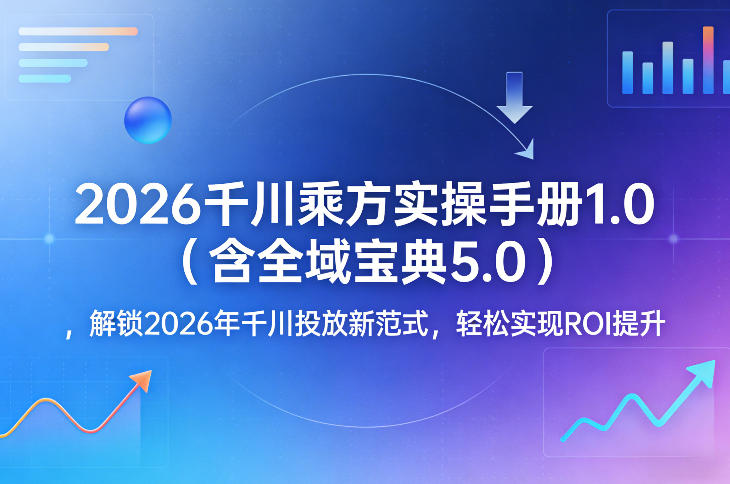 2026千川乘方实操手册1.0(含全域宝典5.0)，解锁2026年千川投放新范式，轻松实现ROI提升-泡泡网赚