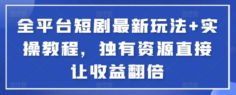 全平台短剧最新玩法+实操教程，独有资源直接让收益翻倍【揭秘】-泡泡网赚