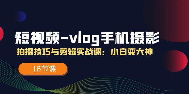 短视频-vlog手机摄影：拍摄技巧与剪辑实战课：小白变大神(18节课-泡泡网赚