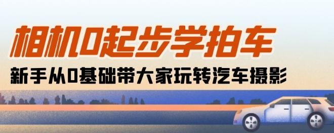 相机0起步学拍车：新手从0基础带大家玩转汽车摄影(18节课)-泡泡网赚