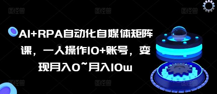 AI+RPA自动化自媒体矩阵课，一人操作10+账号，变现月入0~月入10w-泡泡网赚