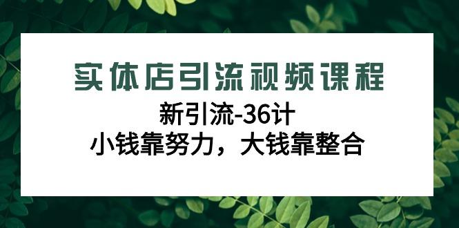 实体店引流视频课程，新引流-36计，小钱靠努力，大钱靠整合(48节-无水印)-泡泡网赚