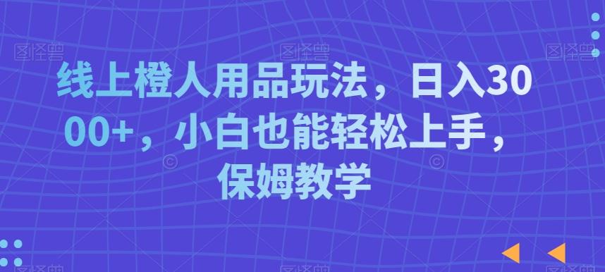 线上橙人用品玩法，日入3000+，小白也能轻松上手，保姆教学【揭秘】-泡泡网赚