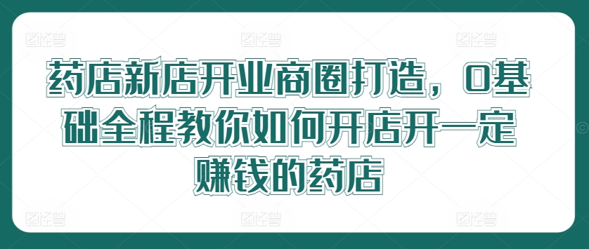 药店新店开业商圈打造，0基础全程教你如何开店开一定赚钱的药店-泡泡网赚