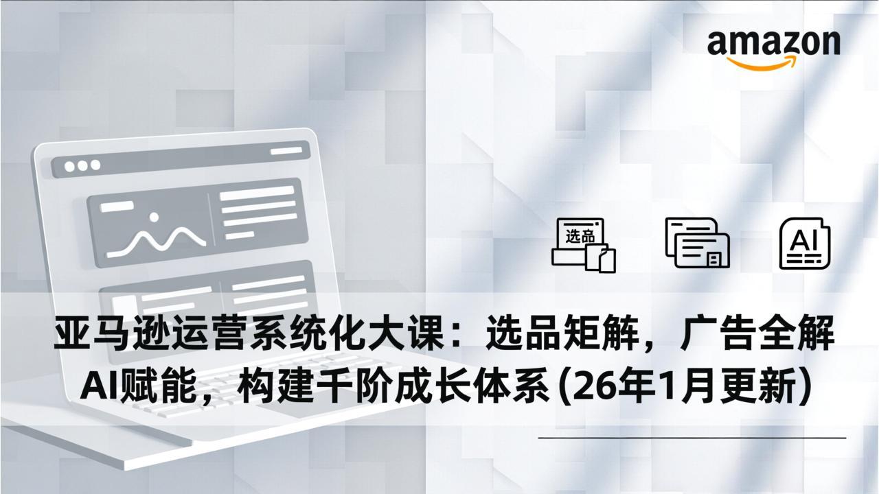 亚马逊运营系统化大课：选品矩阵，广告全解，AI赋能，构建千阶成长体系(26年1月更新-泡泡网赚