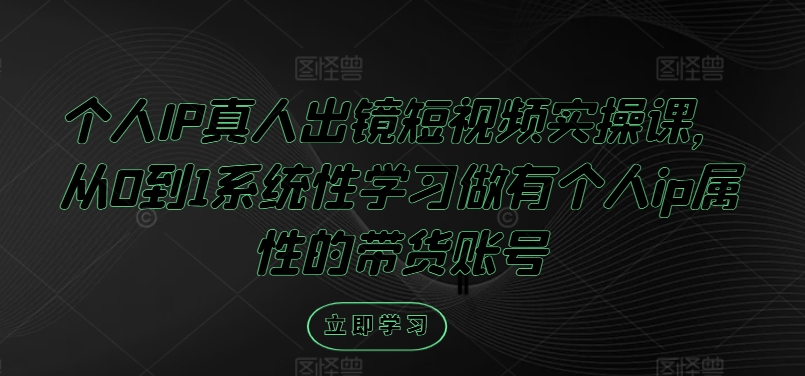 个人IP真人出镜短视频实操课，从0到1系统性学习做有个人ip属性的带货账号-泡泡网赚