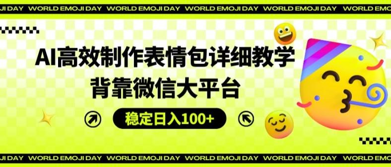 AI高效制作表情包详细教学，背靠微信大平台，稳定日入100+【揭秘】-泡泡网赚