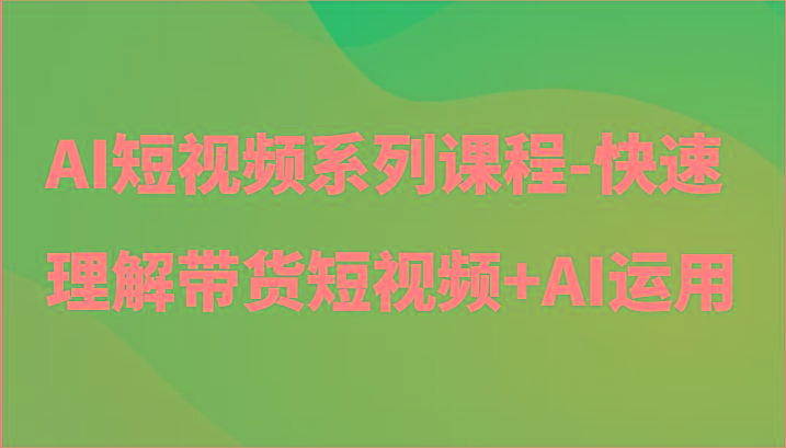 AI短视频系列课程-快速理解带货短视频+AI工具短视频运用-泡泡网赚