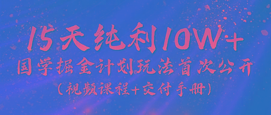 《国学掘金计划2024》实战教学视频，15天纯利10W+(视频课程+交付手册)-泡泡网赚