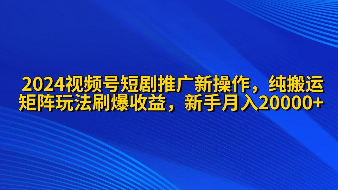 (9916期)2024视频号短剧推广新操作 纯搬运+矩阵连爆打法刷爆流量分成 小白月入20000-泡泡网赚
