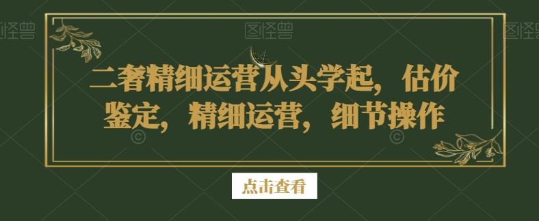 二奢精细运营从头学起，估价鉴定，精细运营，细节操作-泡泡网赚