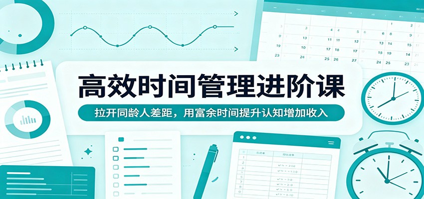 高效时间管理进阶课：拉开同龄人差距，用富余时间提升认知增加收入-泡泡网赚