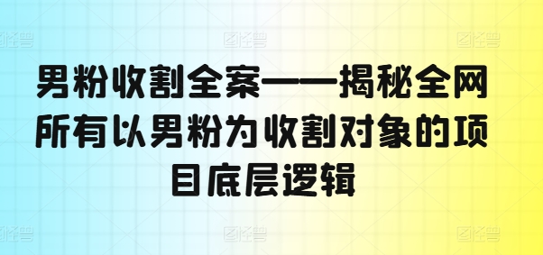 男粉收割全案——揭秘全网所有以男粉为收割对象的项目底层逻辑-泡泡网赚
