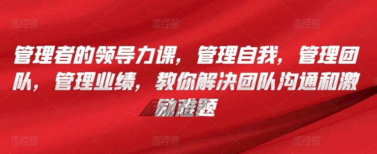 管理者的领导力课，​管理自我，管理团队，管理业绩，​教你解决团队沟通和激励难题-泡泡网赚