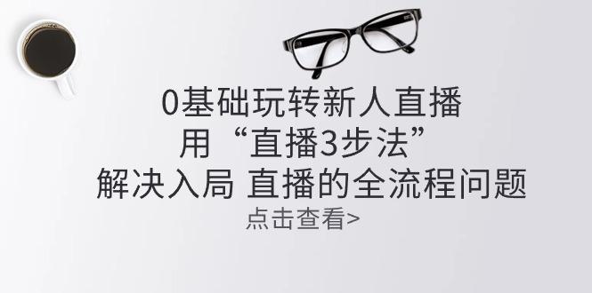 零基础玩转新人直播：用“直播3步法”解决入局 直播全流程问题-泡泡网赚