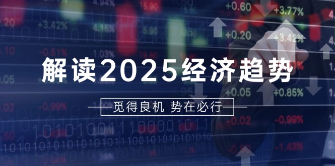 解读2025经济趋势、美股、A港股等资产前景判断，助您抢先布局未来投资-泡泡网赚