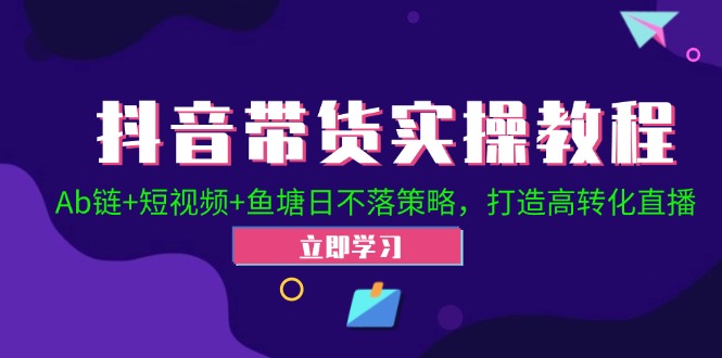 抖音带货实操教程！Ab链+短视频+鱼塘日不落策略，打造高转化直播-泡泡网赚