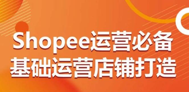Shopee运营必备基础运营店铺打造，多层次的教你从0-1运营店铺-泡泡网赚