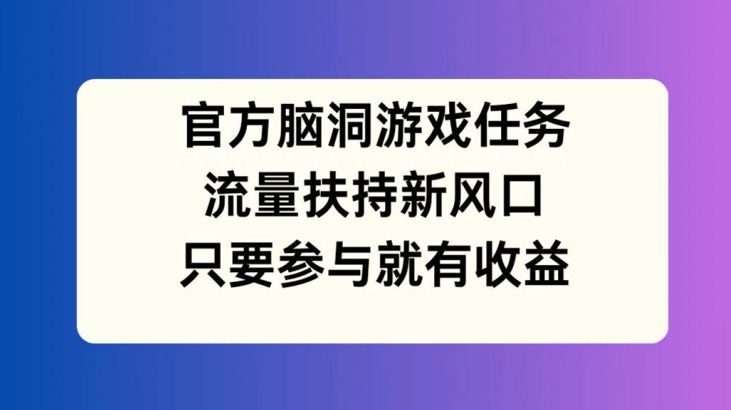 官方脑洞游戏任务，流量扶持新风口，只要参与就有收益【揭秘】-泡泡网赚