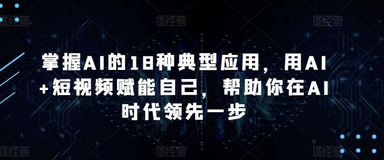 掌握AI的18种典型应用，用AI+短视频赋能自己，帮助你在AI时代领先一步-泡泡网赚