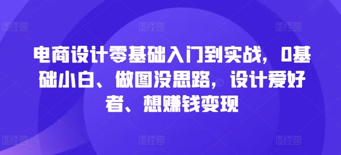 电商设计零基础入门到实战，0基础小白、做图没思路，设计爱好者、想赚钱变现-泡泡网赚