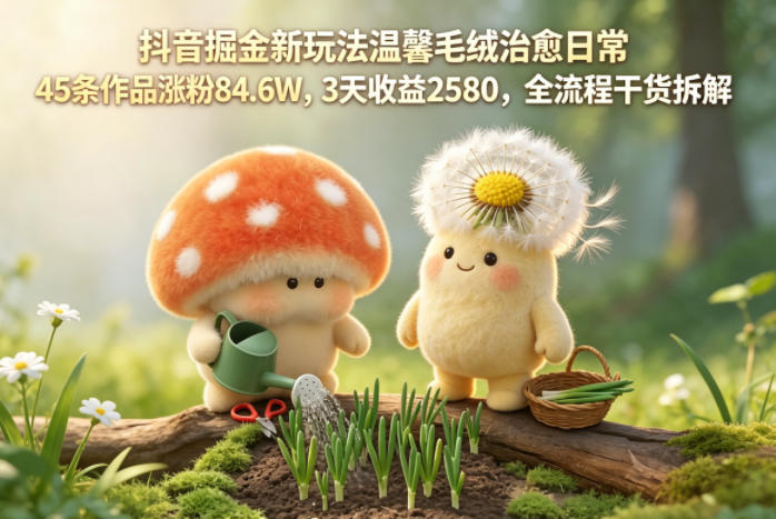 抖音掘金新玩法温馨毛绒治愈日常，45条作品涨粉84.6W，3天收益2580，全流程干货拆解-泡泡网赚