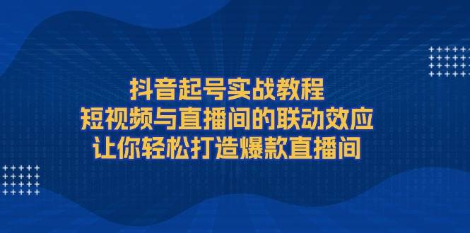 抖音起号实战教程，短视频与直播间的联动效应，让你轻松打造爆款直播间-泡泡网赚