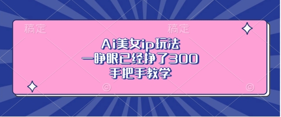 Ai美女ip玩法，一睁眼已经挣了3张，手把手教学【揭秘】-泡泡网赚