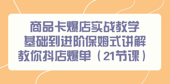商品卡爆店实战教学，基础到进阶保姆式讲解教你抖店爆单(21节课)-泡泡网赚