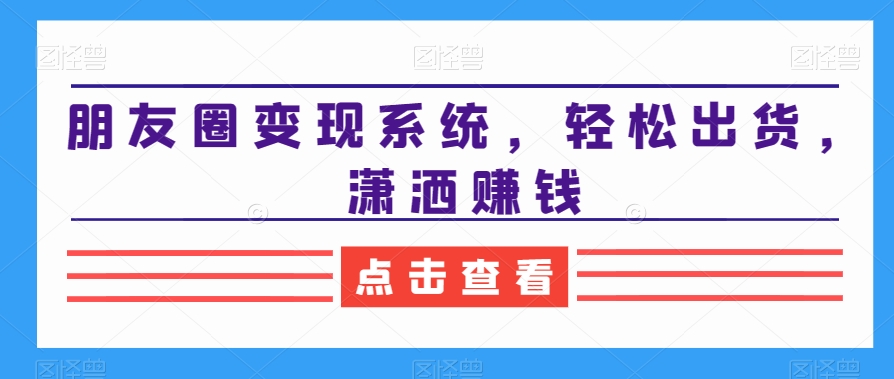 朋友圈变现系统，轻松出货，潇洒赚钱-泡泡网赚