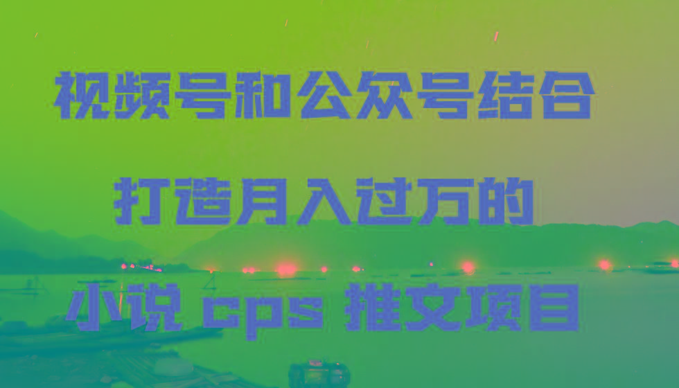 视频号和公众号结合打造月入过万的小说cps推文项目-泡泡网赚