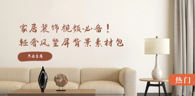 家居装饰视频必备！轻奢风竖屏背景素材包，含清晰、中间虚化、全屏虚化-泡泡网赚