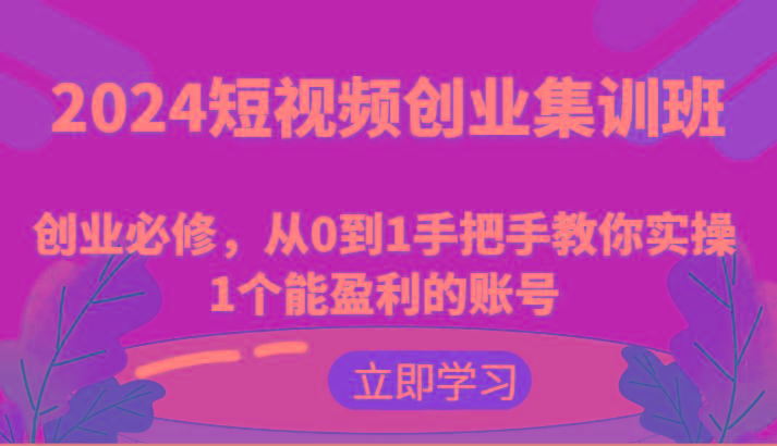 2024短视频创业集训班：创业必修，从0到1手把手教你实操1个能盈利的账号-泡泡网赚