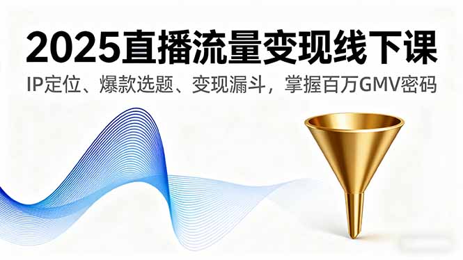 2025直播流量变现线下课，IP定位、爆款选题、变现漏斗，掌握百万GMV密码-泡泡网赚