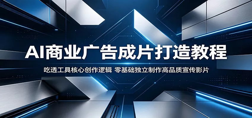 AI商业广告成片打造教程：吃透工具核心创作逻辑，零基础独立制作高品质宣传影片-泡泡网赚