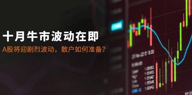 十月牛市波动在即：A股将迎剧烈波动，散户如何准备？-泡泡网赚