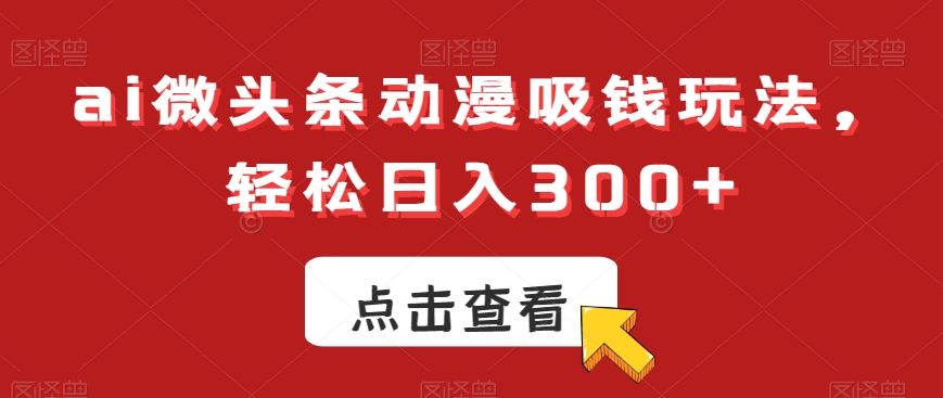 ai微头条动漫吸钱玩法，轻松日入300+【揭秘】-泡泡网赚
