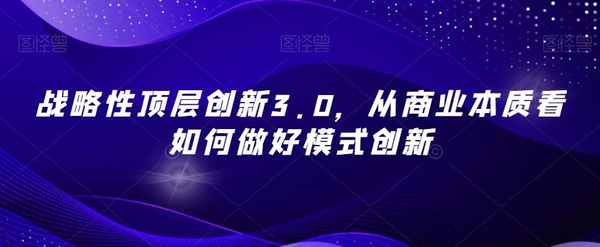 战略性顶层创新3.0，从商业本质看如何做好模式创新-泡泡网赚