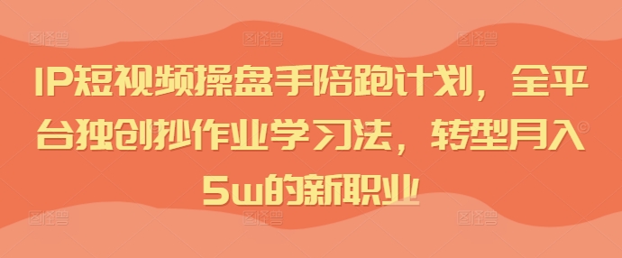 IP短视频操盘手陪跑计划，全平台独创抄作业学习法，转型月入5w的新职业-泡泡网赚
