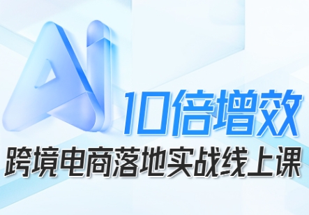 跨境电商10倍增效，跨境电商AI落地实战线上课-泡泡网赚