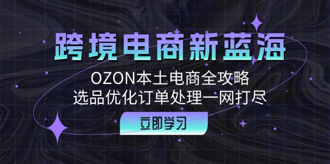 跨境电商新蓝海：OZON本土电商全攻略，选品优化订单处理一网打尽-泡泡网赚
