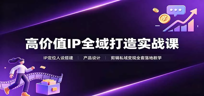 高价值IP全域打造实战课：IP定位人设搭建，产品设计，剪辑私域变现全套落地教学-泡泡网赚