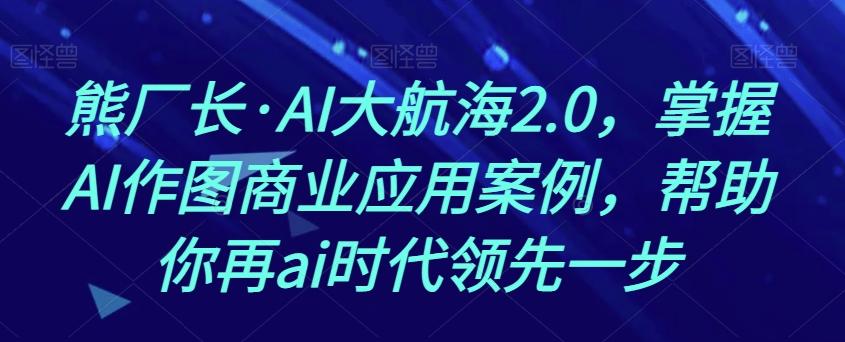 熊厂长·AI大航海2.0，掌握AI作图商业应用案例，帮助你再ai时代领先一步-泡泡网赚